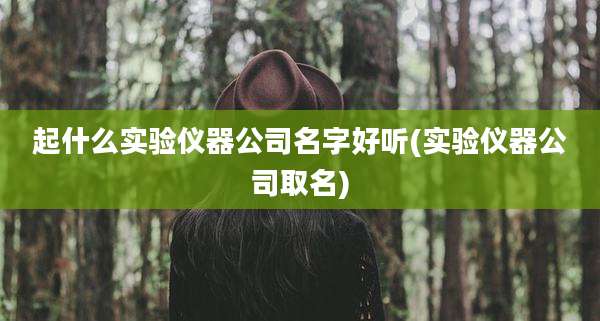 起什么实验仪器公司名字好听(实验仪器公司取名)