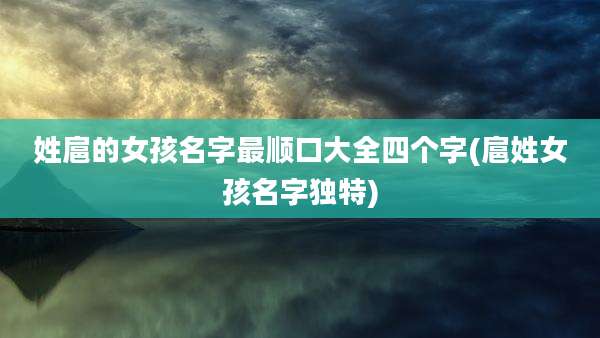姓扈的女孩名字最顺口大全四个字(扈姓女孩名字独特)