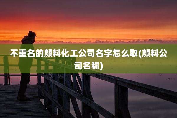 不重名的颜料化工公司名字怎么取(颜料公司名称)