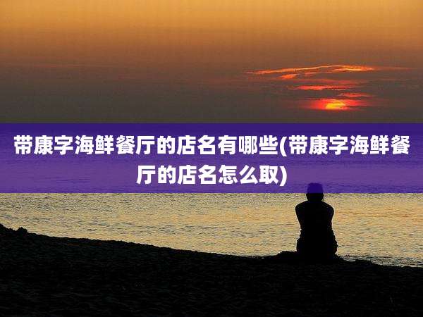带康字海鲜餐厅的店名有哪些(带康字海鲜餐厅的店名怎么取)
