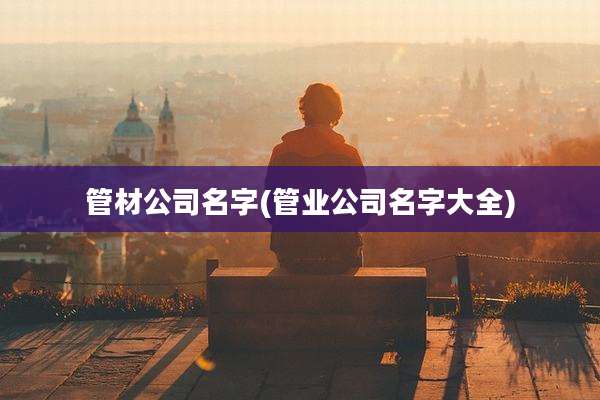 管材公司名字(管业公司名字大全)