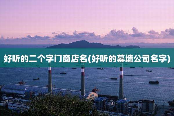 好听的二个字门窗店名(好听的幕墙公司名字)