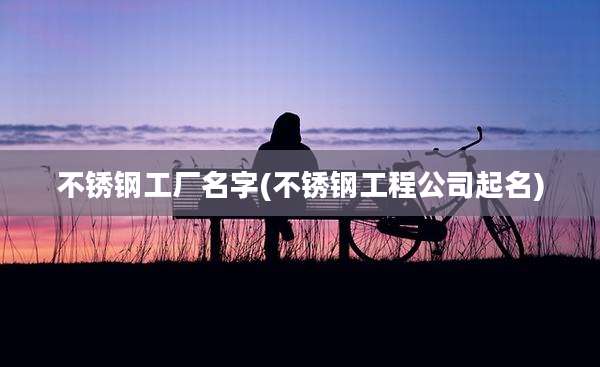不锈钢工厂名字(不锈钢工程公司起名)