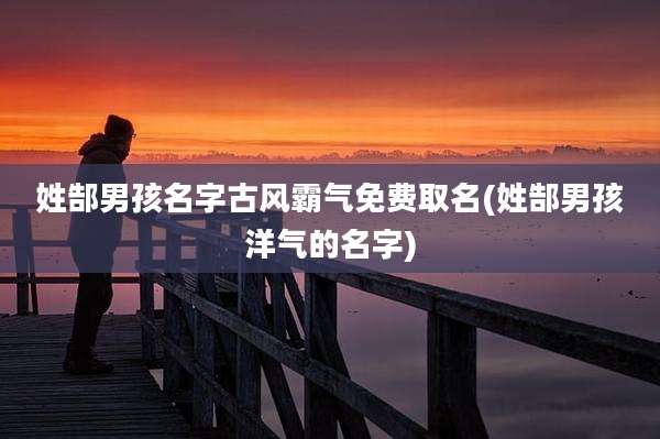 姓郜男孩名字古风霸气免费取名(姓郜男孩洋气的名字)