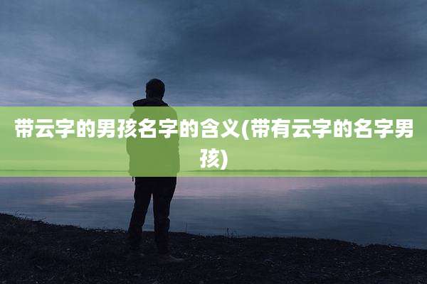 带云字的男孩名字的含义(带有云字的名字男孩)