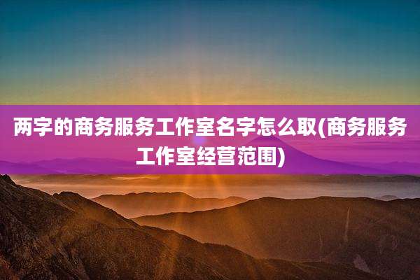 两字的商务服务工作室名字怎么取(商务服务工作室经营范围)