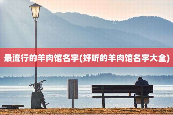 最流行的羊肉馆名字(好听的羊肉馆名字大全)