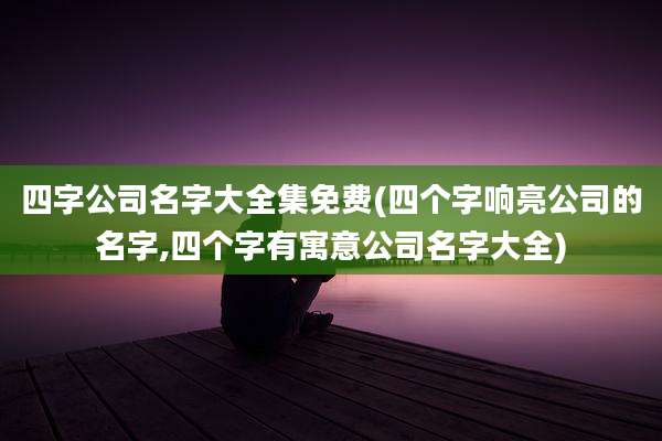 四字公司名字大全集免费(四个字响亮公司的名字,四个字有寓意公司名字大全)