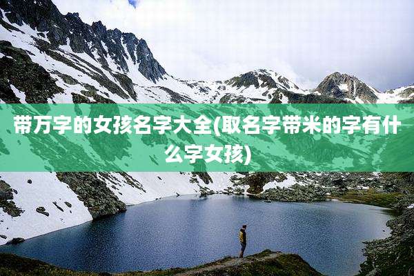 带万字的女孩名字大全(取名字带米的字有什么字女孩)