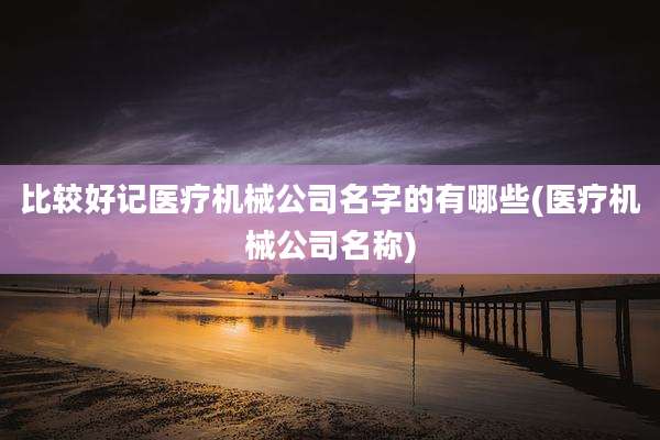 比较好记医疗机械公司名字的有哪些(医疗机械公司名称)