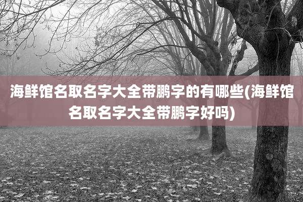 海鲜馆名取名字大全带鹏字的有哪些(海鲜馆名取名字大全带鹏字好吗)
