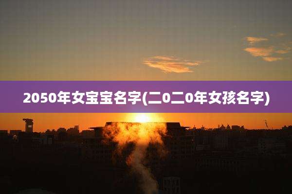 2050年女宝宝名字(二0二0年女孩名字)