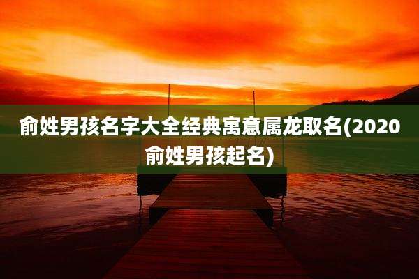 俞姓男孩名字大全经典寓意属龙取名(2020俞姓男孩起名)