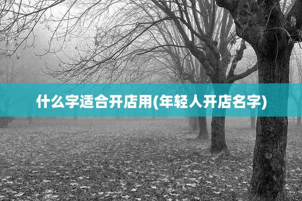 什么字适合开店用(年轻人开店名字)