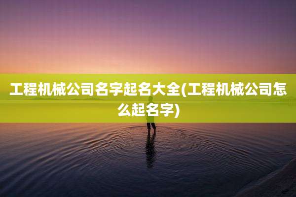 工程机械公司名字起名大全(工程机械公司怎么起名字)