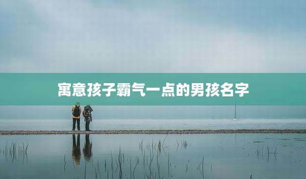 寓意孩子霸气一点的男孩名字
