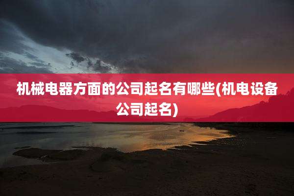 机械电器方面的公司起名有哪些(机电设备公司起名)