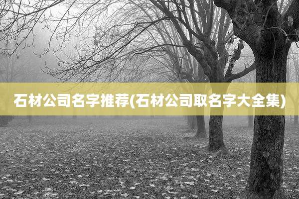 石材公司名字推荐(石材公司取名字大全集)