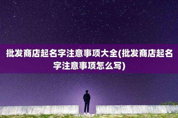 批发商店起名字注意事项大全(批发商店起名字注意事项怎么写)