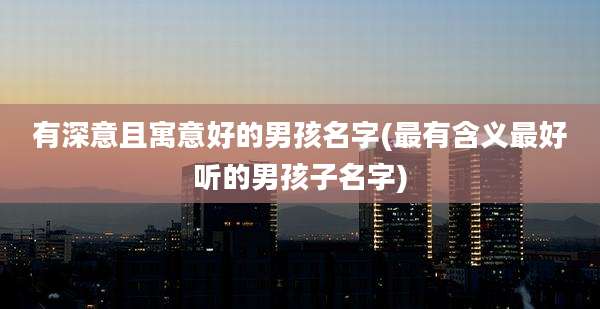 有深意且寓意好的男孩名字(最有含义最好听的男孩子名字)