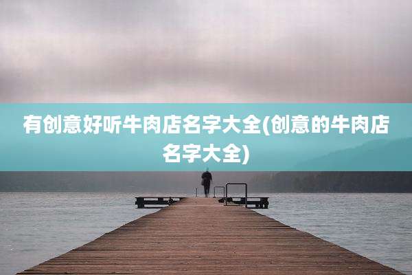有创意好听牛肉店名字大全(创意的牛肉店名字大全)