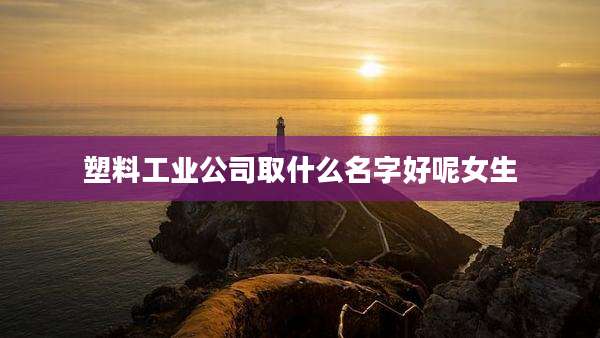 塑料工业公司取什么名字好呢女生