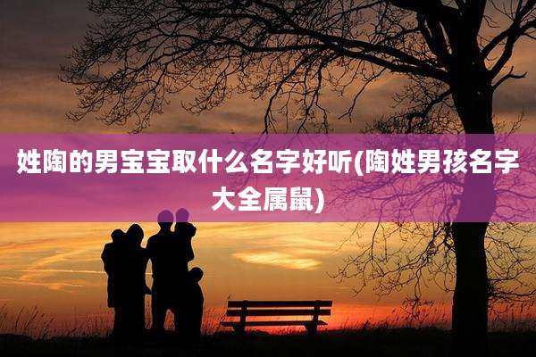 姓陶的男宝宝取什么名字好听(陶姓男孩名字大全属鼠)