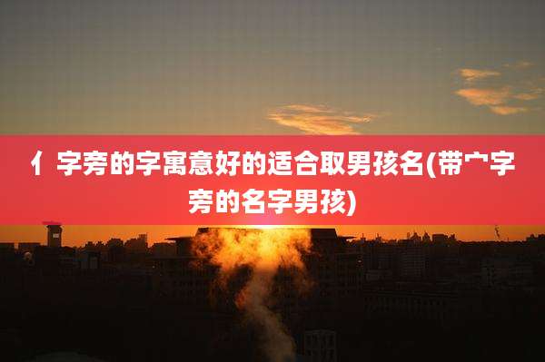 亻字旁的字寓意好的适合取男孩名(带宀字旁的名字男孩)