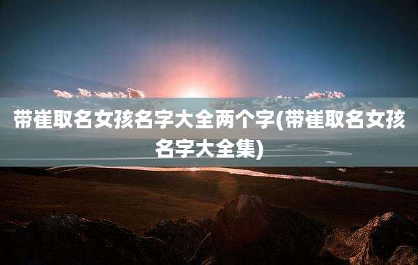 带崔取名女孩名字大全两个字(带崔取名女孩名字大全集)