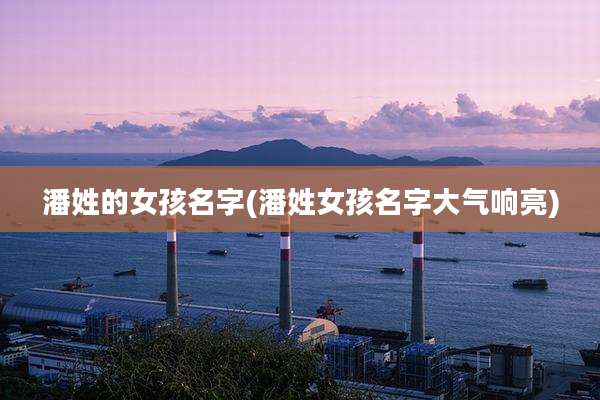 潘姓的女孩名字(潘姓女孩名字大气响亮)