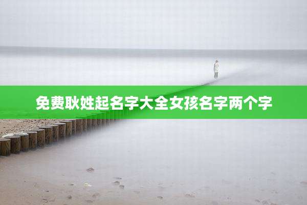 免费耿姓起名字大全女孩名字两个字