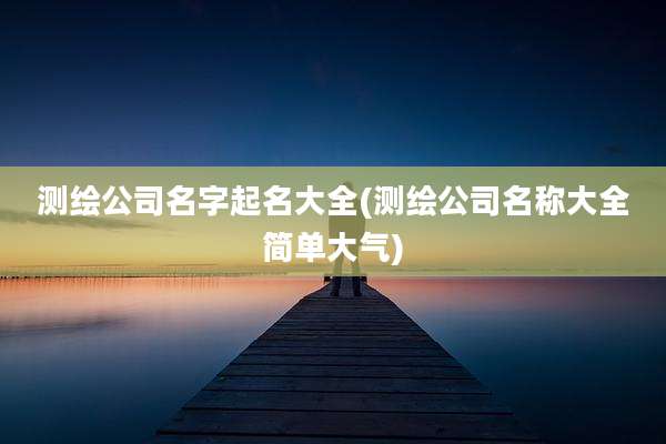 测绘公司名字起名大全(测绘公司名称大全简单大气)