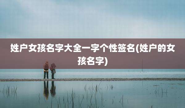 姓户女孩名字大全一字个性签名(姓户的女孩名字)