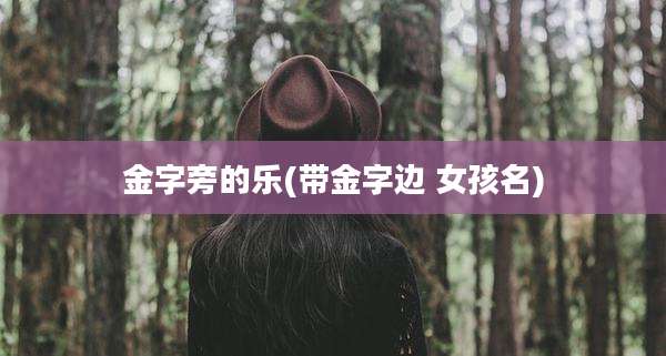 金字旁的乐(带金字边 女孩名)