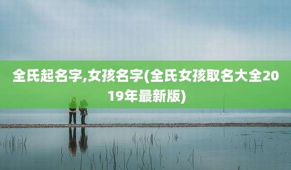 全氏起名字,女孩名字(全氏女孩取名大全2019年最新版)