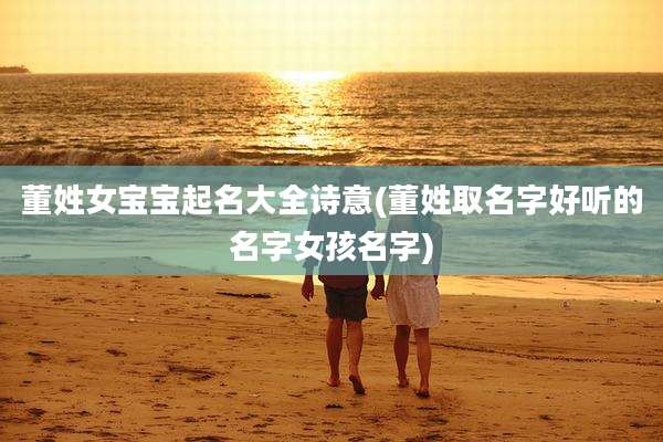 董姓女宝宝起名大全诗意(董姓取名字好听的名字女孩名字)