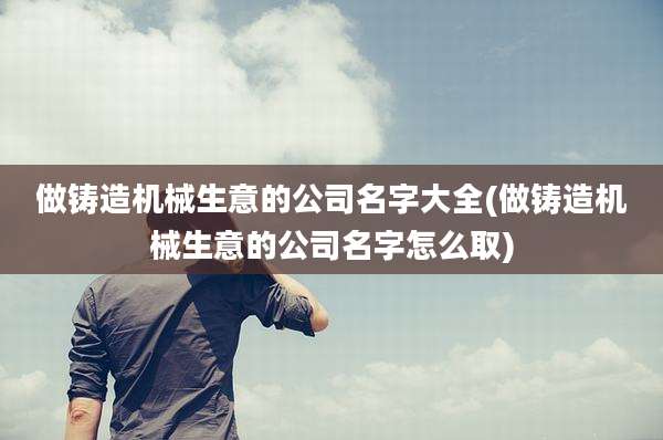 做铸造机械生意的公司名字大全(做铸造机械生意的公司名字怎么取)