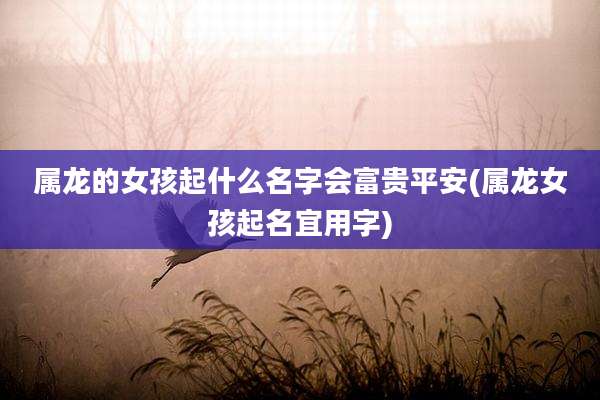 属龙的女孩起什么名字会富贵平安(属龙女孩起名宜用字)