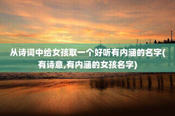 从诗词中给女孩取一个好听有内涵的名字(有诗意,有内涵的女孩名字)