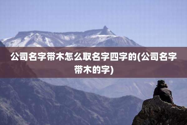 公司名字带木怎么取名字四字的(公司名字带木的字)