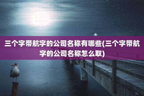 三个字带航字的公司名称有哪些(三个字带航字的公司名称怎么取)