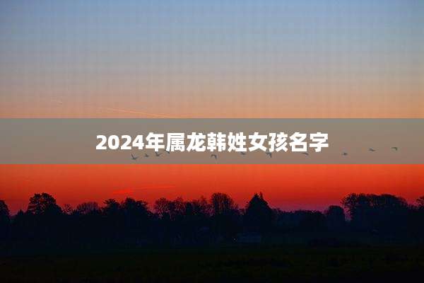 2024年属龙韩姓女孩名字