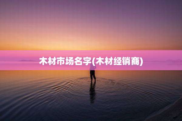 木材市场名字(木材经销商)