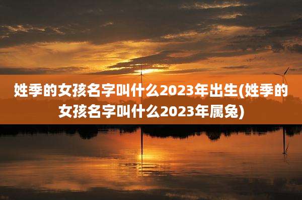 姓季的女孩名字叫什么2023年出生(姓季的女孩名字叫什么2023年属兔)