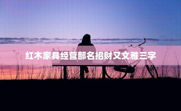 红木家具经营部名招财又文雅三字