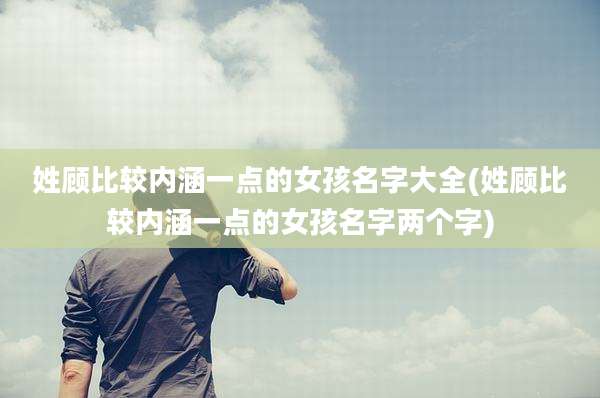 姓顾比较内涵一点的女孩名字大全(姓顾比较内涵一点的女孩名字两个字)