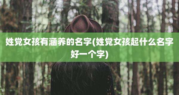 姓党女孩有涵养的名字(姓党女孩起什么名字好一个字)