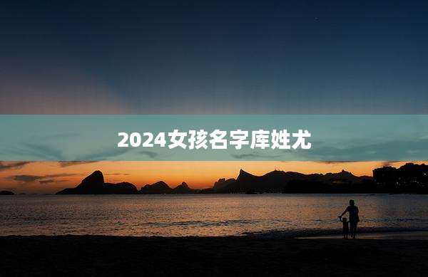 2024女孩名字库姓尤