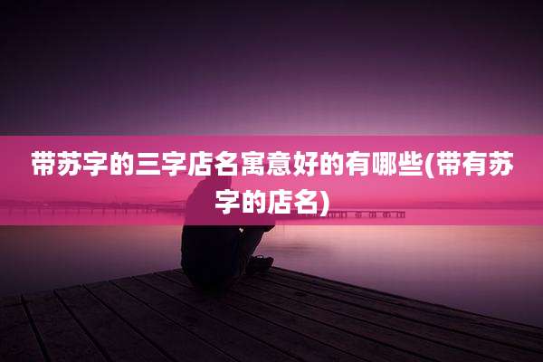 带苏字的三字店名寓意好的有哪些(带有苏字的店名)