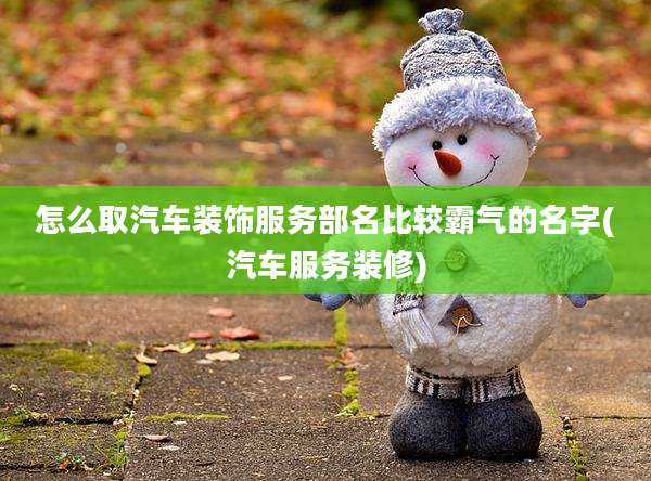 怎么取汽车装饰服务部名比较霸气的名字(汽车服务装修)